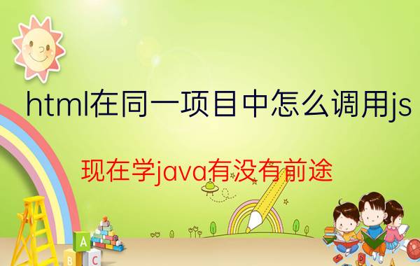 html在同一项目中怎么调用js 现在学java有没有前途？